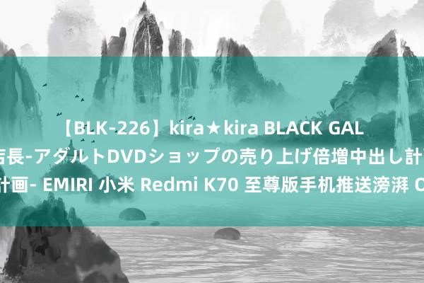 【BLK-226】kira★kira BLACK GAL 黒ギャル露出セクハラ1日店長-アダルトDVDショップの売り上げ倍増中出し計画- EMIRI 小米 Redmi K70 至尊版手机推送滂湃 OS 1.0.13.0 更新