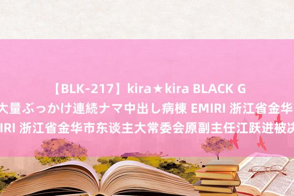 【BLK-217】kira★kira BLACK GAL黒ギャルご奉仕ナース 大量ぶっかけ連続ナマ中出し病棟 EMIRI 浙江省金华市东谈主大常委会原副主任江跃进被决定逮捕！