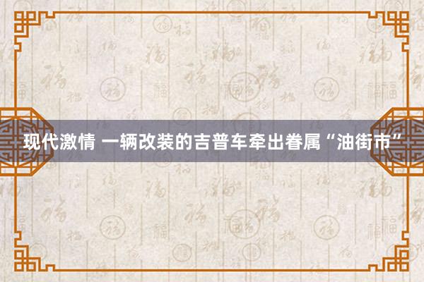 现代激情 一辆改装的吉普车牵出眷属“油街市”