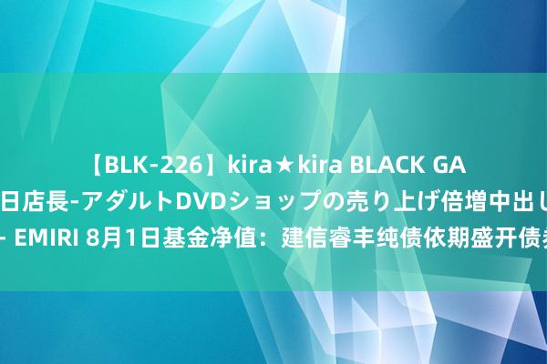 【BLK-226】kira★kira BLACK GAL 黒ギャル露出セクハラ1日店長-アダルトDVDショップの売り上げ倍増中出し計画- EMIRI 8月1日基金净值：建信睿丰纯债依期盛开债券最新净值1.0589，涨0.07%