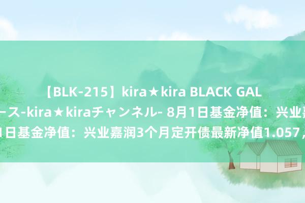 【BLK-215】kira★kira BLACK GAL 黒ギャル・EMIRIプロデュース-kira★kiraチャンネル- 8月1日基金净值：兴业嘉润3个月定开债最新净值1.057，涨0.08%