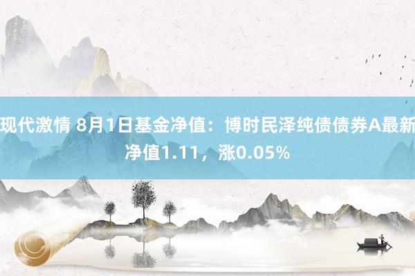 现代激情 8月1日基金净值：博时民泽纯债债券A最新净值1.11，涨0.05%