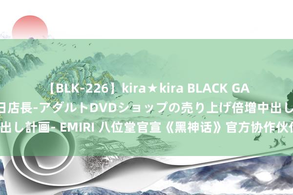 【BLK-226】kira★kira BLACK GAL 黒ギャル露出セクハラ1日店長-アダルトDVDショップの売り上げ倍増中出し計画- EMIRI 八位堂官宣《黑神话》官方协作伙伴 联动手柄8.18发货