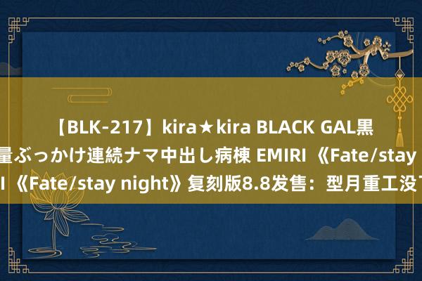 【BLK-217】kira★kira BLACK GAL黒ギャルご奉仕ナース 大量ぶっかけ連続ナマ中出し病棟 EMIRI 《Fate/stay night》复刻版8.8发售：型月重工没了