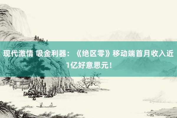 现代激情 吸金利器：《绝区零》移动端首月收入近1亿好意思元！