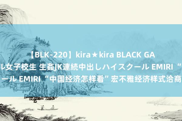 【BLK-220】kira★kira BLACK GAL 留年5年目のお姉黒ギャル女子校生 生姦JK連続中出しハイスクール EMIRI “中国经济怎样看”宏不雅经济样式洽商会在京举办