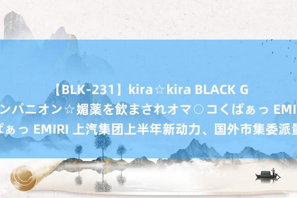 【BLK-231】kira☆kira BLACK GAL 黒ギャル中出し温泉コンパニオン☆媚薬を飲まされオマ○コくぱぁっ EMIRI 上汽集团上半年新动力、国外市集委派量均破50万辆