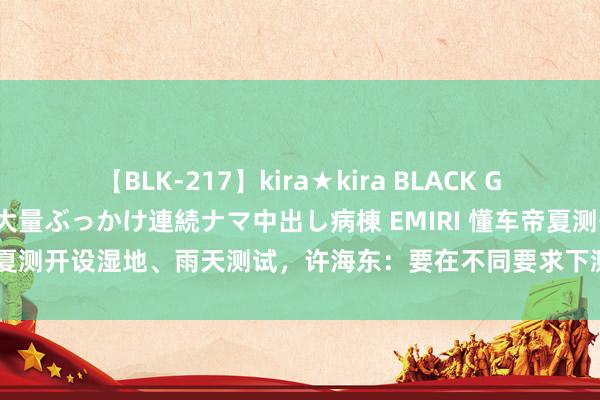 【BLK-217】kira★kira BLACK GAL黒ギャルご奉仕ナース 大量ぶっかけ連続ナマ中出し病棟 EMIRI 懂车帝夏测开设湿地、雨天测试，许海东：要在不同要求下测试闲静耗尽者需求