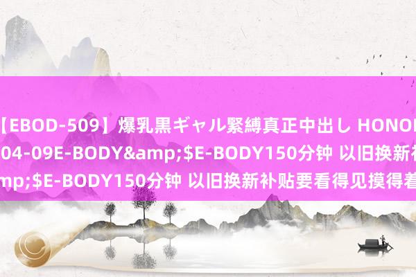 【EBOD-509】爆乳黒ギャル緊縛真正中出し HONOKA</a>2016-04-09E-BODY&$E-BODY150分钟 以旧换新补贴要看得见摸得着