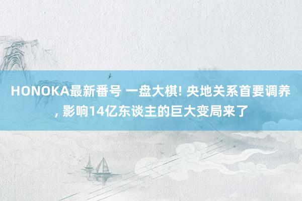 HONOKA最新番号 一盘大棋! 央地关系首要调养， 影响14亿东谈主的巨大变局来了