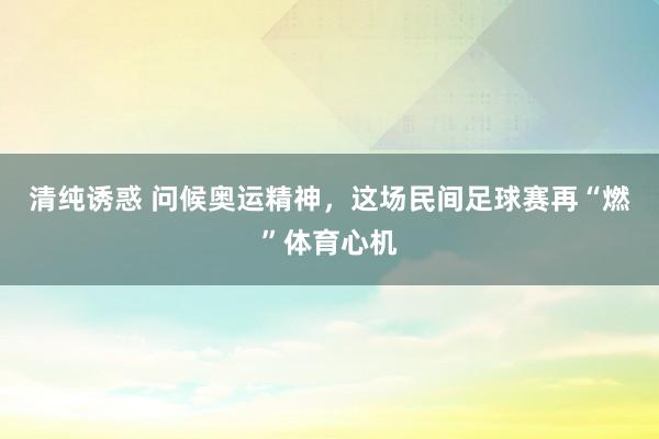 清纯诱惑 问候奥运精神，这场民间足球赛再“燃”体育心机