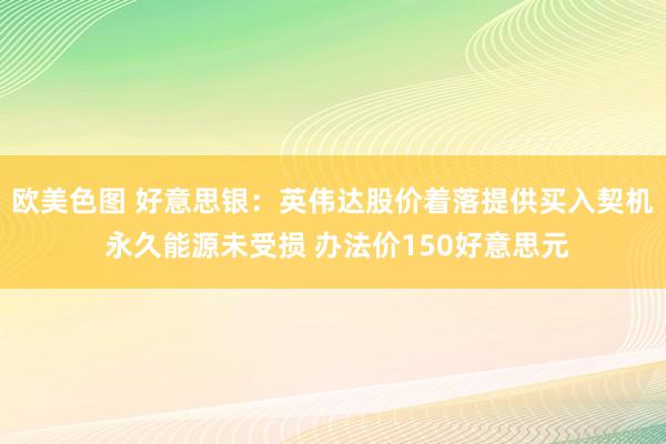 欧美色图 好意思银：英伟达股价着落提供买入契机 永久能源未受损 办法价150好意思元