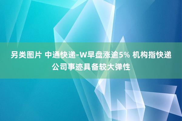 另类图片 中通快递-W早盘涨逾5% 机构指快递公司事迹具备较大弹性