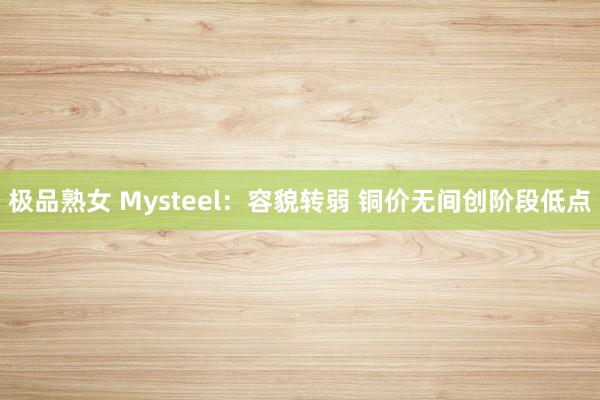 极品熟女 Mysteel：容貌转弱 铜价无间创阶段低点