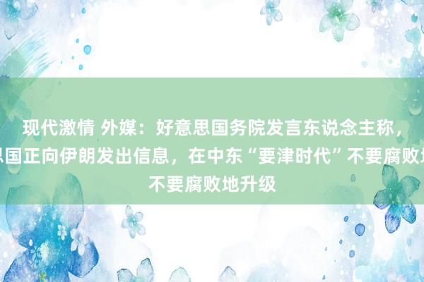 现代激情 外媒：好意思国务院发言东说念主称，好意思国正向伊朗发出信息，在中东“要津时代”不要腐败地升级