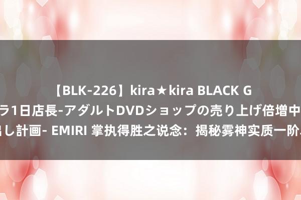 【BLK-226】kira★kira BLACK GAL 黒ギャル露出セクハラ1日店長-アダルトDVDショップの売り上げ倍増中出し計画- EMIRI 掌执得胜之说念：揭秘雾神实质一阶段核神思制的深度分解教学