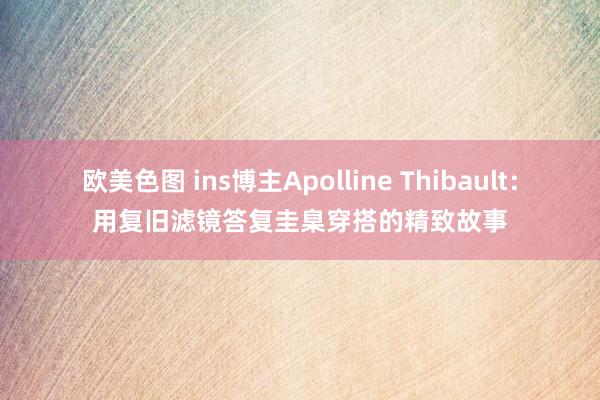 欧美色图 ins博主Apolline Thibault：用复旧滤镜答复圭臬穿搭的精致故事