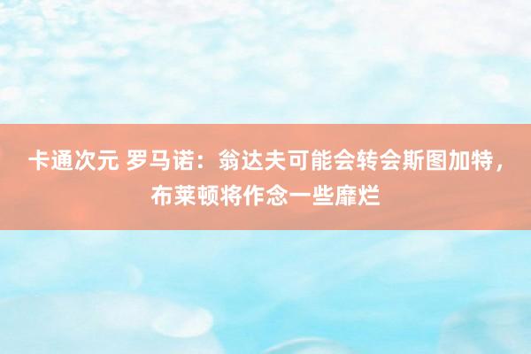 卡通次元 罗马诺：翁达夫可能会转会斯图加特，布莱顿将作念一些靡烂