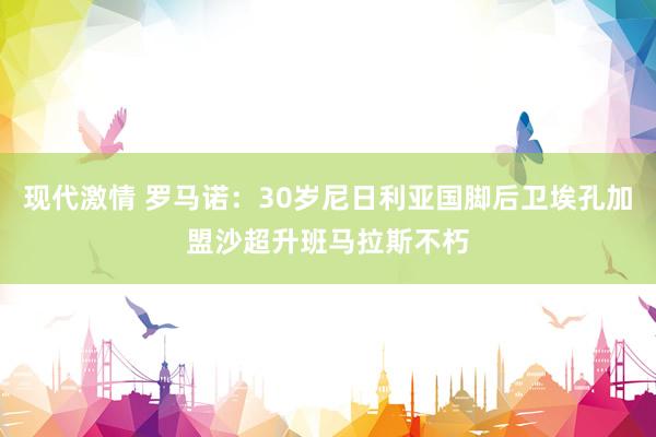 现代激情 罗马诺：30岁尼日利亚国脚后卫埃孔加盟沙超升班马拉斯不朽