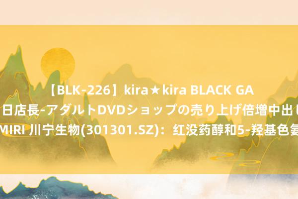 【BLK-226】kira★kira BLACK GAL 黒ギャル露出セクハラ1日店長-アダルトDVDショップの売り上げ倍増中出し計画- EMIRI 川宁生物(301301.SZ)：红没药醇和5-羟基色氨酸已量产 麦角硫因瞻望本年分娩