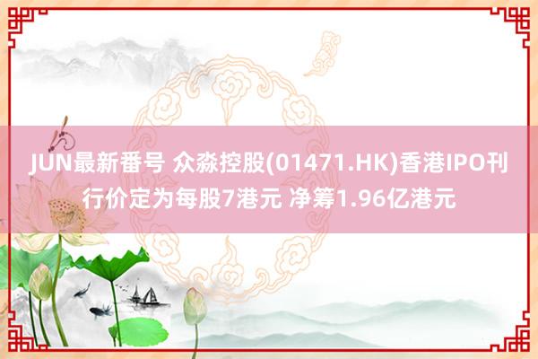 JUN最新番号 众淼控股(01471.HK)香港IPO刊行价定为每股7港元 净筹1.96亿港元