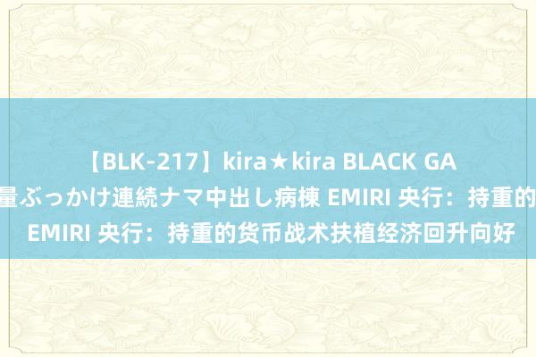 【BLK-217】kira★kira BLACK GAL黒ギャルご奉仕ナース 大量ぶっかけ連続ナマ中出し病棟 EMIRI 央行：持重的货币战术扶植经济回升向好