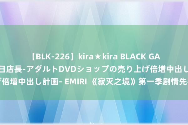 【BLK-226】kira★kira BLACK GAL 黒ギャル露出セクハラ1日店長-アダルトDVDショップの売り上げ倍増中出し計画- EMIRI 《寂灭之境》第一季剧情先容，本色约莫