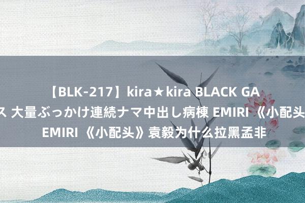 【BLK-217】kira★kira BLACK GAL黒ギャルご奉仕ナース 大量ぶっかけ連続ナマ中出し病棟 EMIRI 《小配头》袁毅为什么拉黑孟非