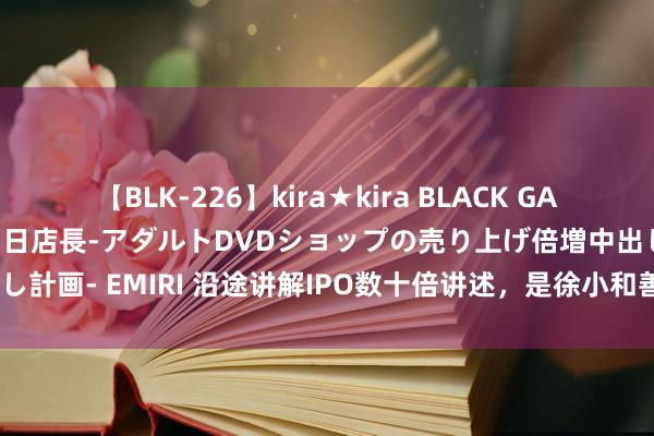 【BLK-226】kira★kira BLACK GAL 黒ギャル露出セクハラ1日店長-アダルトDVDショップの売り上げ倍増中出し計画- EMIRI 沿途讲解IPO数十倍讲述，是徐小和善顺为“最渴慕”的告捷