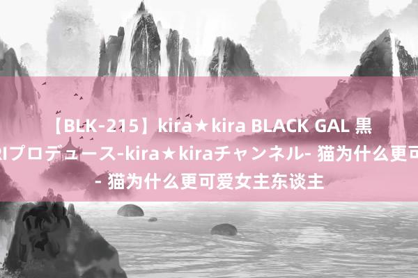 【BLK-215】kira★kira BLACK GAL 黒ギャル・EMIRIプロデュース-kira★kiraチャンネル- 猫为什么更可爱女主东谈主