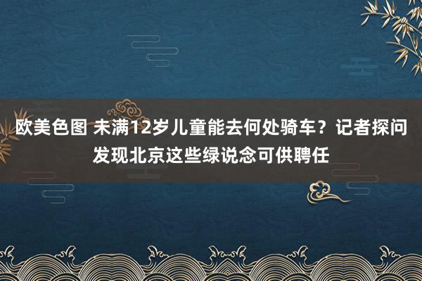 欧美色图 未满12岁儿童能去何处骑车？记者探问发现北京这些绿说念可供聘任