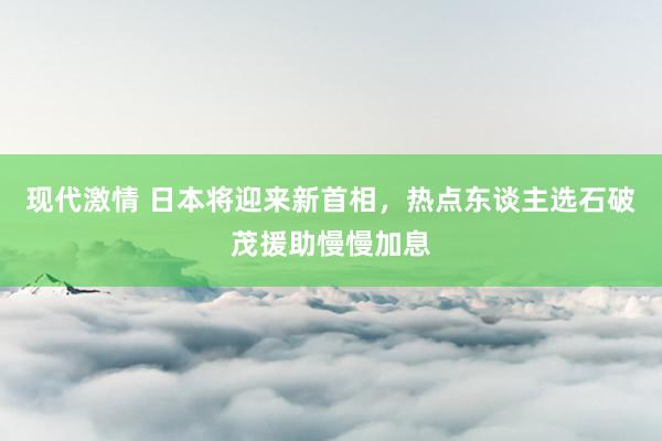 现代激情 日本将迎来新首相，热点东谈主选石破茂援助慢慢加息