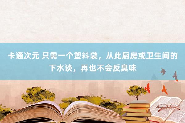 卡通次元 只需一个塑料袋，从此厨房或卫生间的下水谈，再也不会反臭味