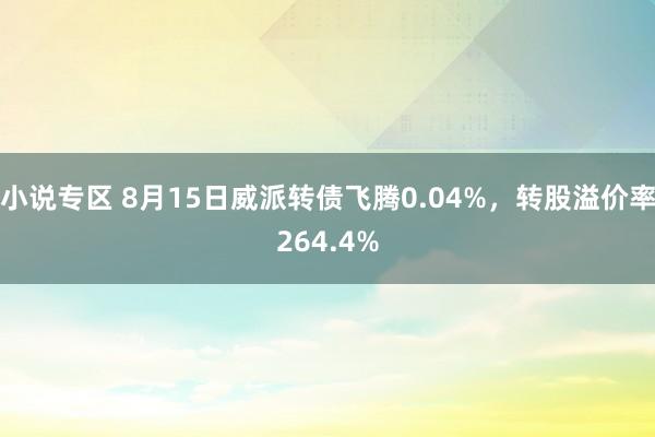 小说专区 8月15日威派转债飞腾0.04%，转股溢价率264.4%