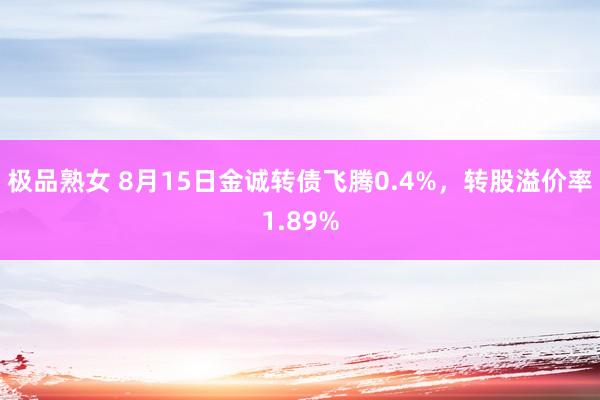 极品熟女 8月15日金诚转债飞腾0.4%，转股溢价率1.89%