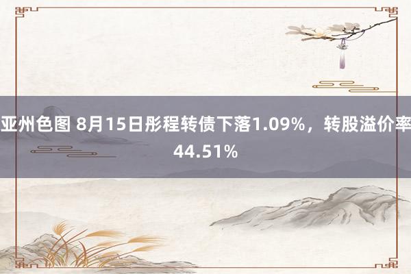 亚州色图 8月15日彤程转债下落1.09%，转股溢价率44.51%