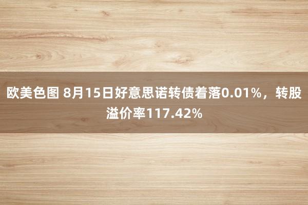 欧美色图 8月15日好意思诺转债着落0.01%，转股溢价率117.42%