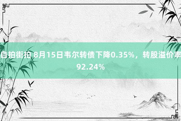 自拍街拍 8月15日韦尔转债下降0.35%，转股溢价率92.24%