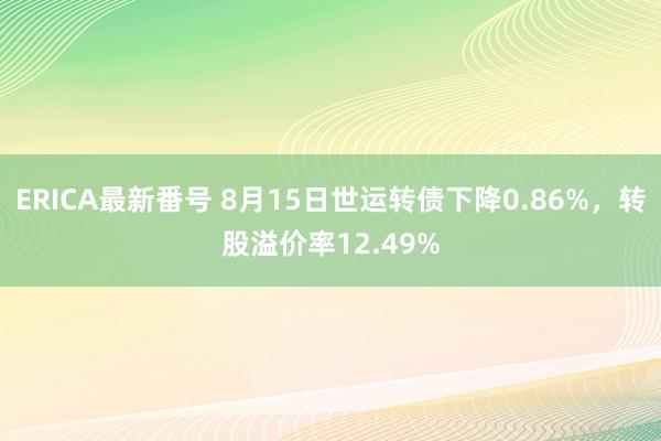 ERICA最新番号 8月15日世运转债下降0.86%，转股溢价率12.49%