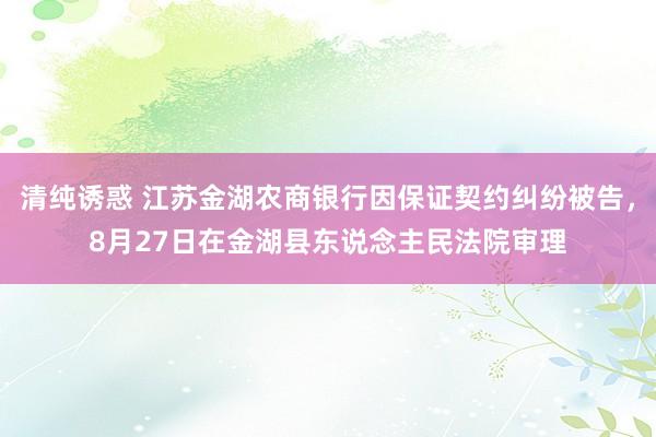 清纯诱惑 江苏金湖农商银行因保证契约纠纷被告，8月27日在金湖县东说念主民法院审理