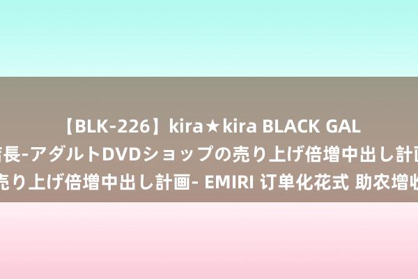 【BLK-226】kira★kira BLACK GAL 黒ギャル露出セクハラ1日店長-アダルトDVDショップの売り上げ倍増中出し計画- EMIRI 订单化花式 助农增收