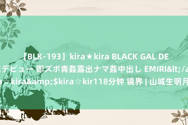 【BLK-193】kira★kira BLACK GAL DEBUT 日焼け黒ギャル専属デビュー 即ズボ青姦露出ナマ姦中出し EMIRI</a>2014-11-19kira☆kira&$kira☆kir118分钟 镜界 | 山城生明月，海角共此时（一周精选第239期）