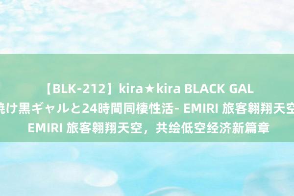 【BLK-212】kira★kira BLACK GAL レンタル痴女GAL-日焼け黒ギャルと24時間同棲性活- EMIRI 旅客翱翔天空，共绘低空经济新篇章