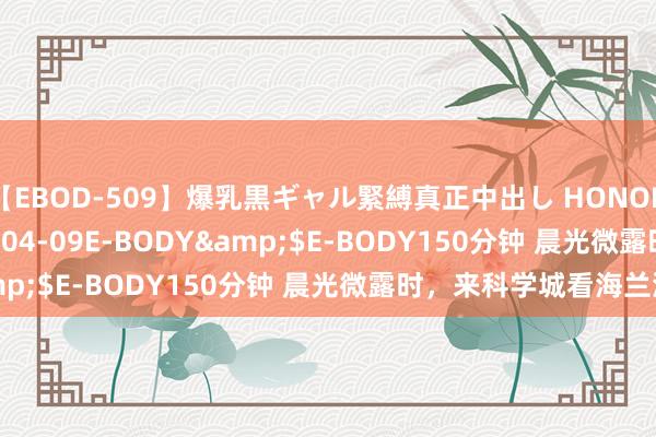 【EBOD-509】爆乳黒ギャル緊縛真正中出し HONOKA</a>2016-04-09E-BODY&$E-BODY150分钟 晨光微露时，来科学城看海兰湖