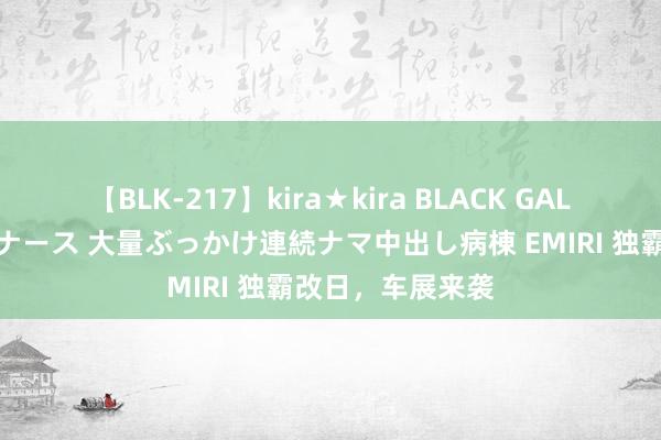 【BLK-217】kira★kira BLACK GAL黒ギャルご奉仕ナース 大量ぶっかけ連続ナマ中出し病棟 EMIRI 独霸改日，车展来袭