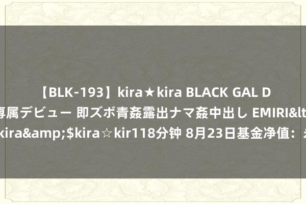 【BLK-193】kira★kira BLACK GAL DEBUT 日焼け黒ギャル専属デビュー 即ズボ青姦露出ナマ姦中出し EMIRI</a>2014-11-19kira☆kira&$kira☆kir118分钟 8月23日基金净值：永赢智益纯债三个月最新净值1.1585，跌0.02%