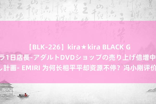 【BLK-226】kira★kira BLACK GAL 黒ギャル露出セクハラ1日店長-アダルトDVDショップの売り上げ倍増中出し計画- EMIRI 为何长相平平却资源不停？冯小刚评价振领提纲，被低估的星二代！