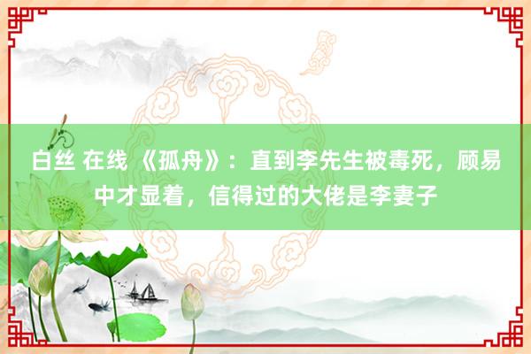 白丝 在线 《孤舟》：直到李先生被毒死，顾易中才显着，信得过的大佬是李妻子