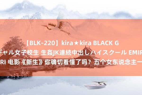 【BLK-220】kira★kira BLACK GAL 留年5年目のお姉黒ギャル女子校生 生姦JK連続中出しハイスクール EMIRI 电影《新生》你确切看懂了吗？五个女东说念主一个比一个令东说念主唏嘘