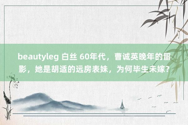 beautyleg 白丝 60年代，曹诚英晚年的留影，她是胡适的远房表妹，为何毕生未嫁？